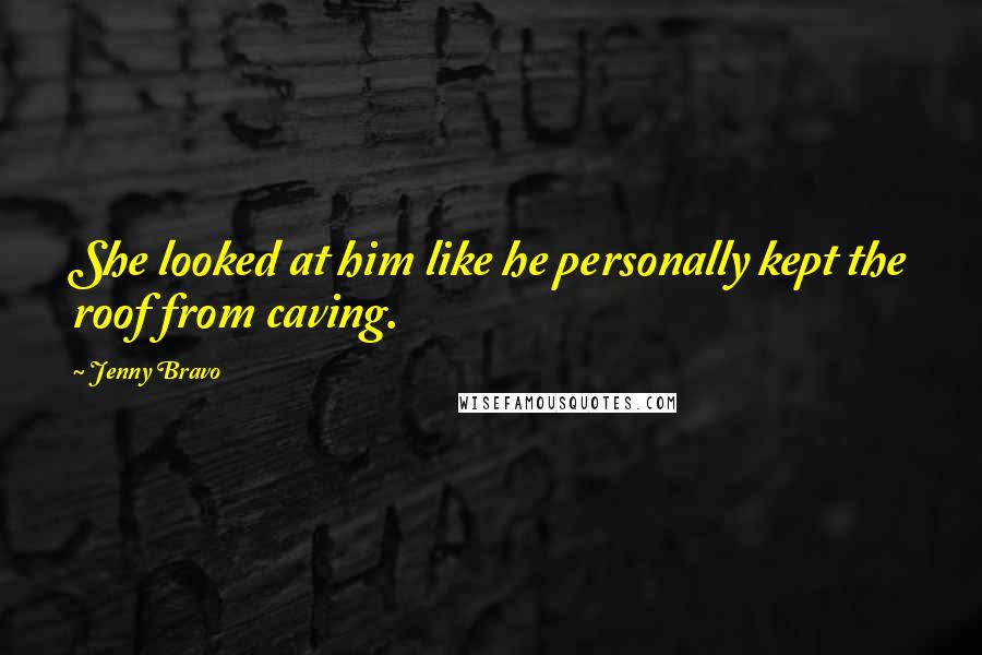 Jenny Bravo Quotes: She looked at him like he personally kept the roof from caving.