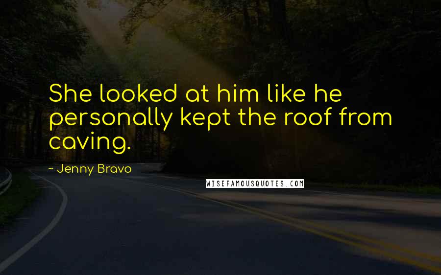 Jenny Bravo Quotes: She looked at him like he personally kept the roof from caving.