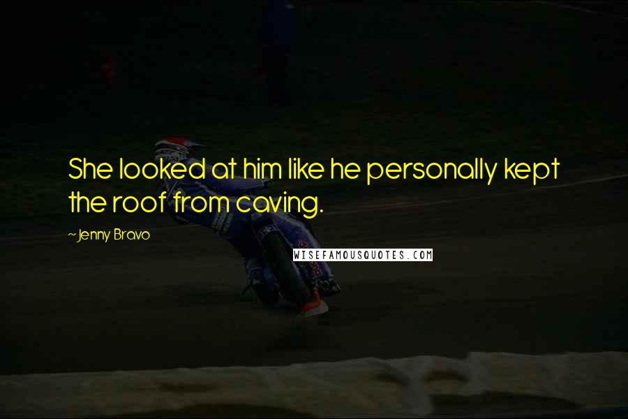 Jenny Bravo Quotes: She looked at him like he personally kept the roof from caving.