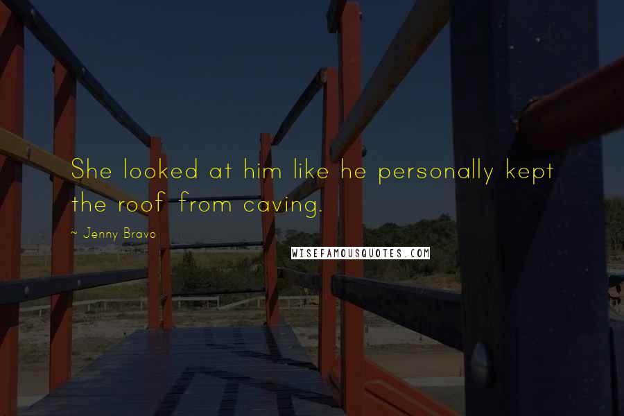 Jenny Bravo Quotes: She looked at him like he personally kept the roof from caving.