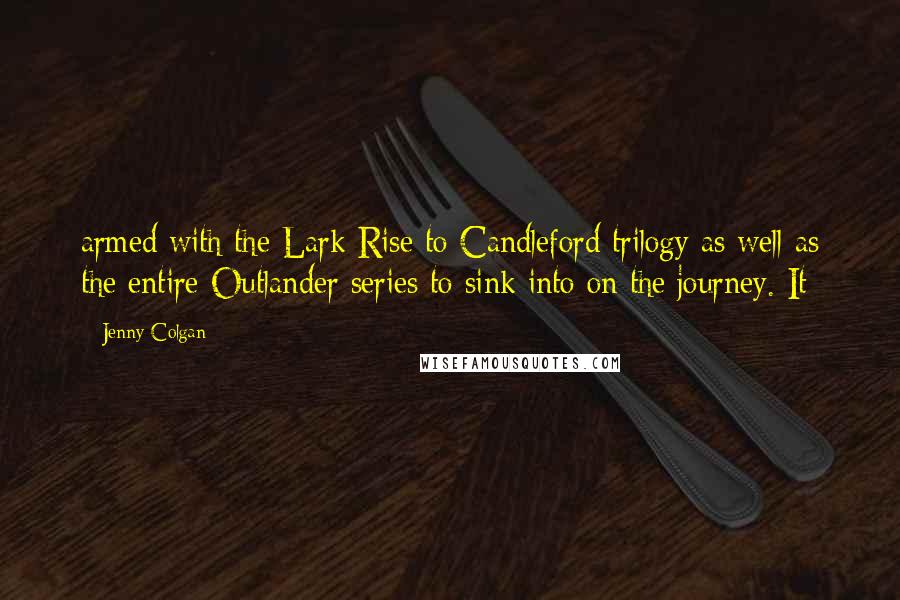 Jenny Colgan Quotes: armed with the Lark Rise to Candleford trilogy as well as the entire Outlander series to sink into on the journey. It