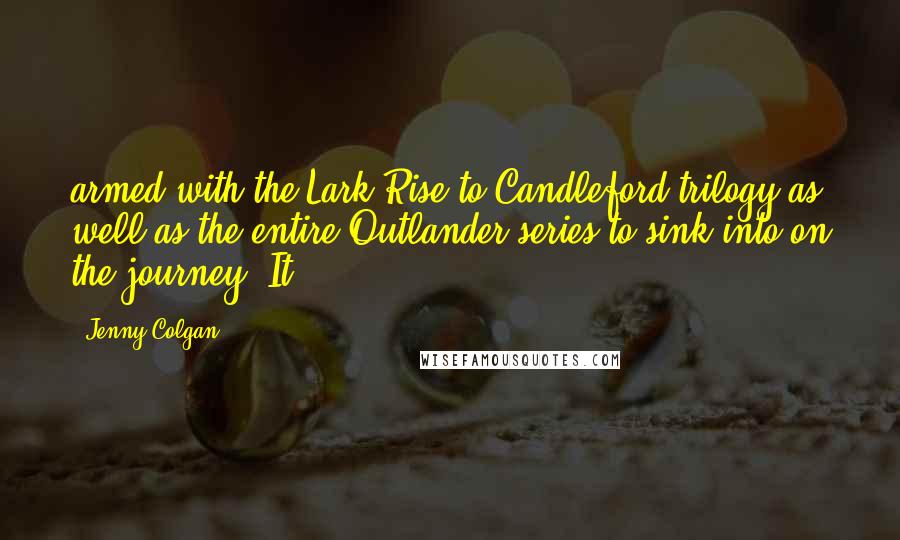 Jenny Colgan Quotes: armed with the Lark Rise to Candleford trilogy as well as the entire Outlander series to sink into on the journey. It