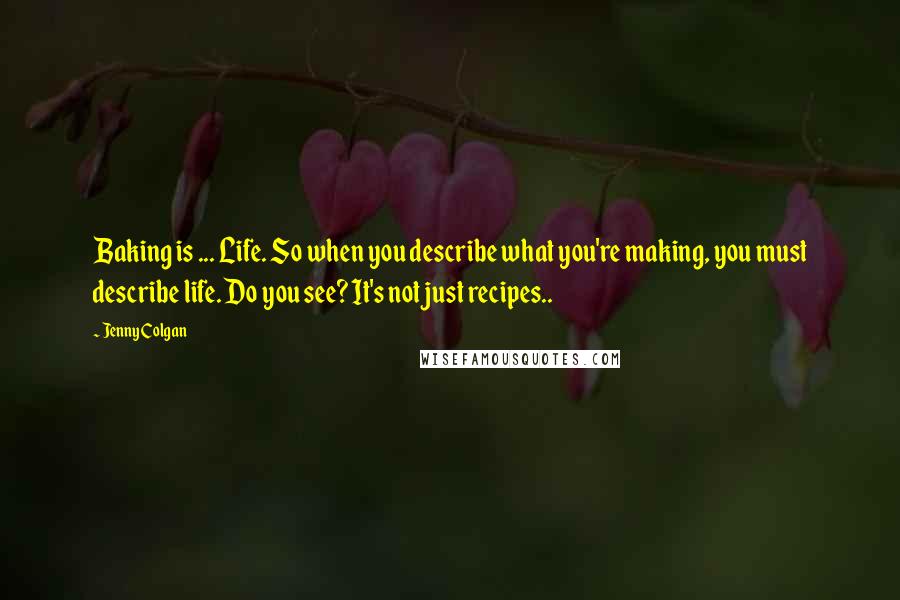 Jenny Colgan Quotes: Baking is ... Life. So when you describe what you're making, you must describe life. Do you see? It's not just recipes..