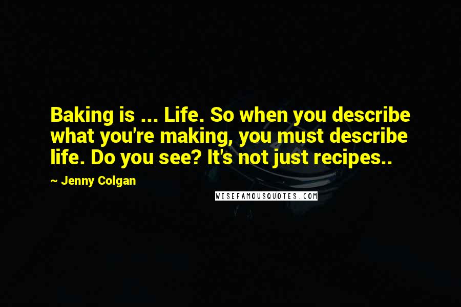 Jenny Colgan Quotes: Baking is ... Life. So when you describe what you're making, you must describe life. Do you see? It's not just recipes..