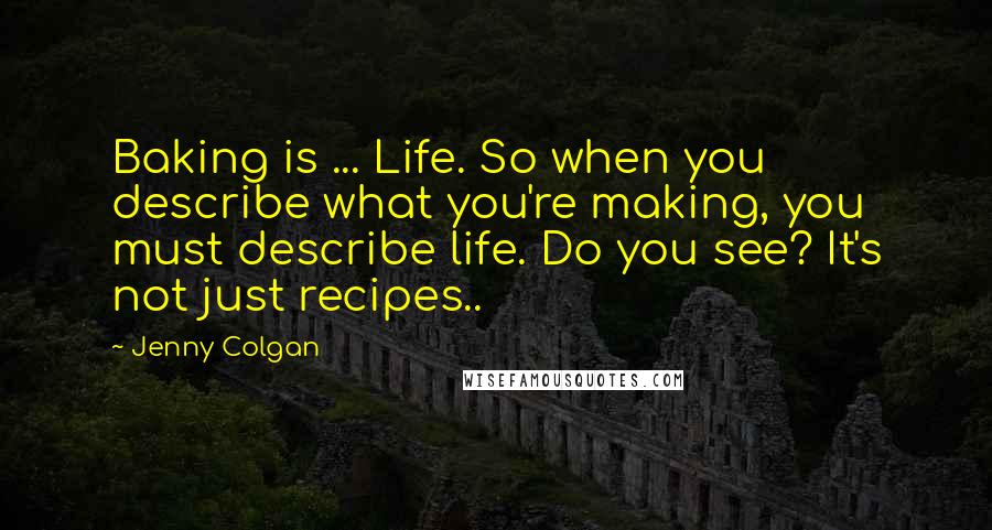 Jenny Colgan Quotes: Baking is ... Life. So when you describe what you're making, you must describe life. Do you see? It's not just recipes..