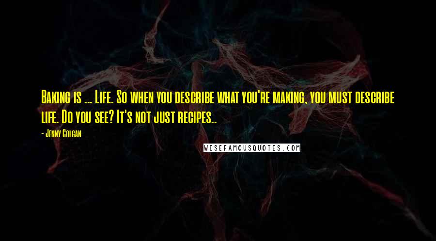 Jenny Colgan Quotes: Baking is ... Life. So when you describe what you're making, you must describe life. Do you see? It's not just recipes..