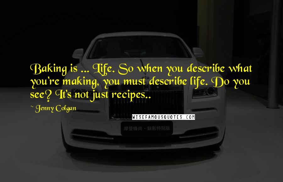 Jenny Colgan Quotes: Baking is ... Life. So when you describe what you're making, you must describe life. Do you see? It's not just recipes..