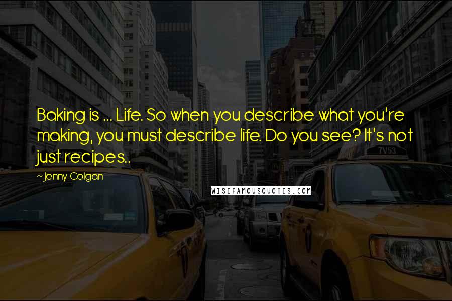 Jenny Colgan Quotes: Baking is ... Life. So when you describe what you're making, you must describe life. Do you see? It's not just recipes..