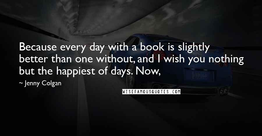 Jenny Colgan Quotes: Because every day with a book is slightly better than one without, and I wish you nothing but the happiest of days. Now,