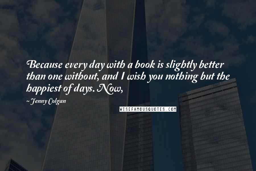 Jenny Colgan Quotes: Because every day with a book is slightly better than one without, and I wish you nothing but the happiest of days. Now,