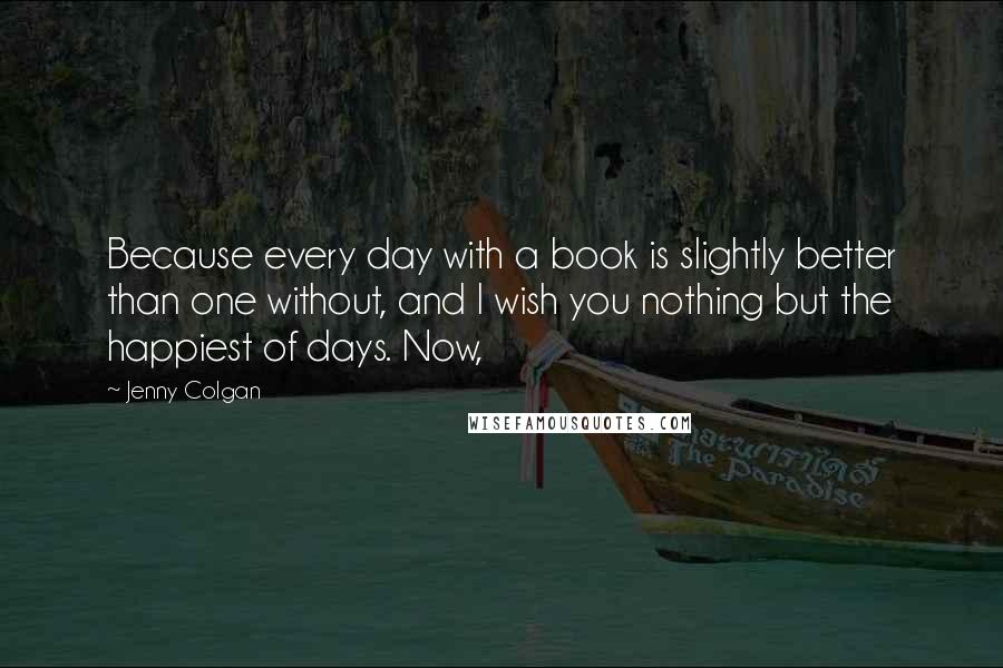 Jenny Colgan Quotes: Because every day with a book is slightly better than one without, and I wish you nothing but the happiest of days. Now,