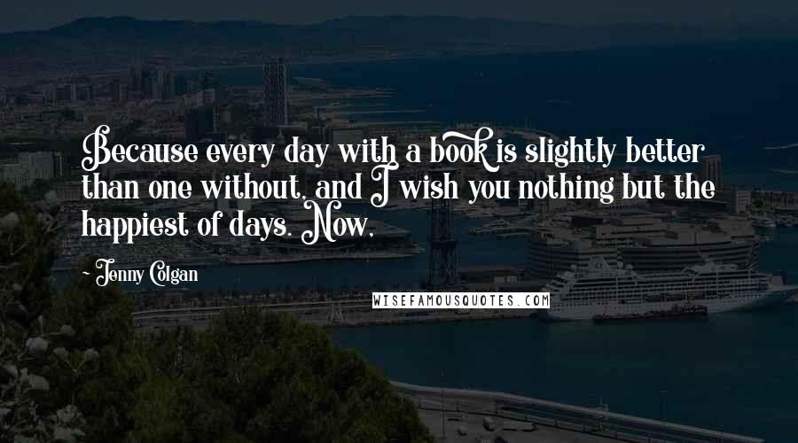 Jenny Colgan Quotes: Because every day with a book is slightly better than one without, and I wish you nothing but the happiest of days. Now,