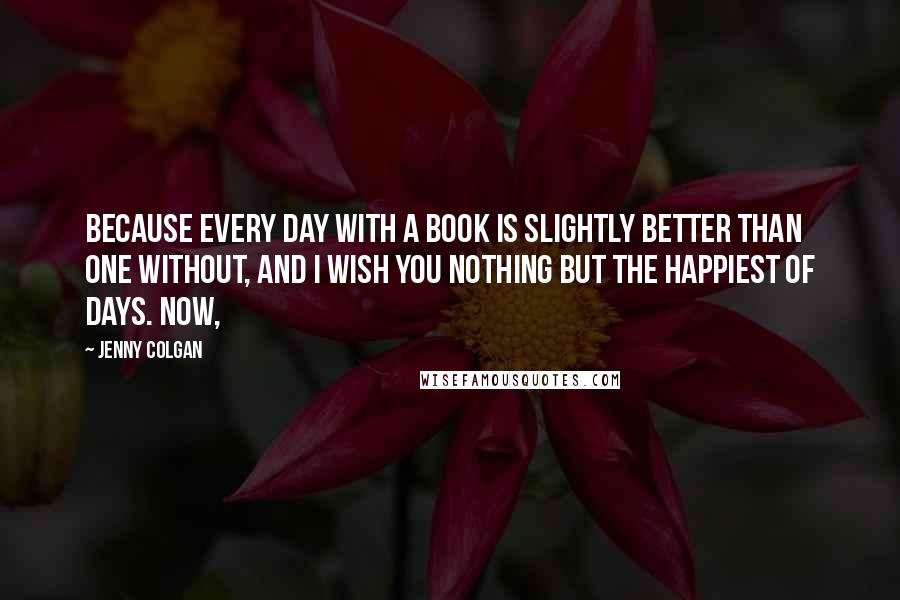 Jenny Colgan Quotes: Because every day with a book is slightly better than one without, and I wish you nothing but the happiest of days. Now,