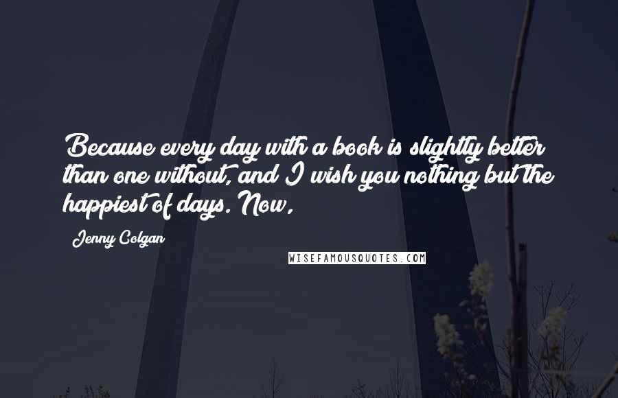 Jenny Colgan Quotes: Because every day with a book is slightly better than one without, and I wish you nothing but the happiest of days. Now,