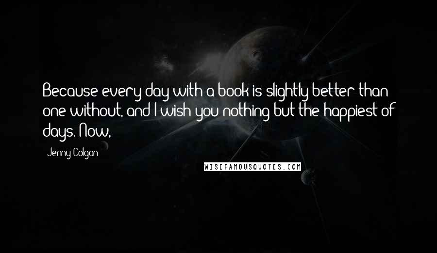 Jenny Colgan Quotes: Because every day with a book is slightly better than one without, and I wish you nothing but the happiest of days. Now,