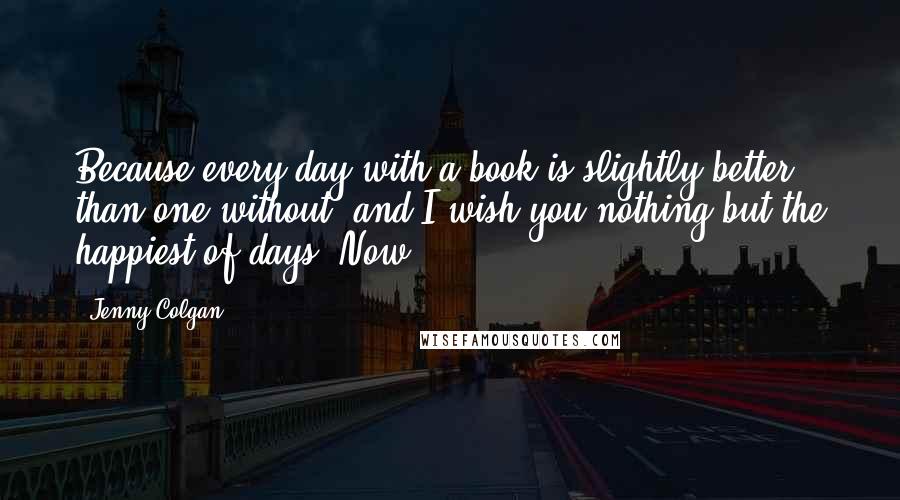 Jenny Colgan Quotes: Because every day with a book is slightly better than one without, and I wish you nothing but the happiest of days. Now,