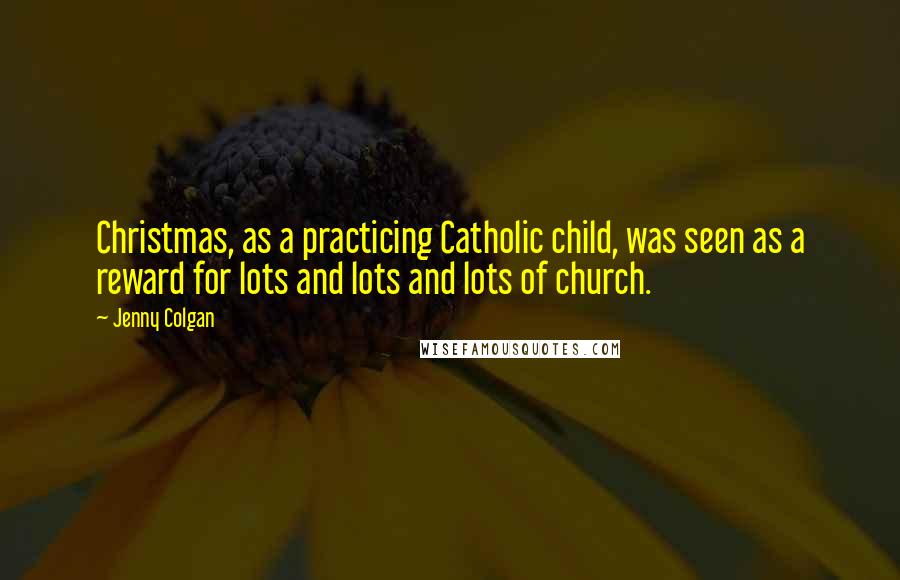 Jenny Colgan Quotes: Christmas, as a practicing Catholic child, was seen as a reward for lots and lots and lots of church.