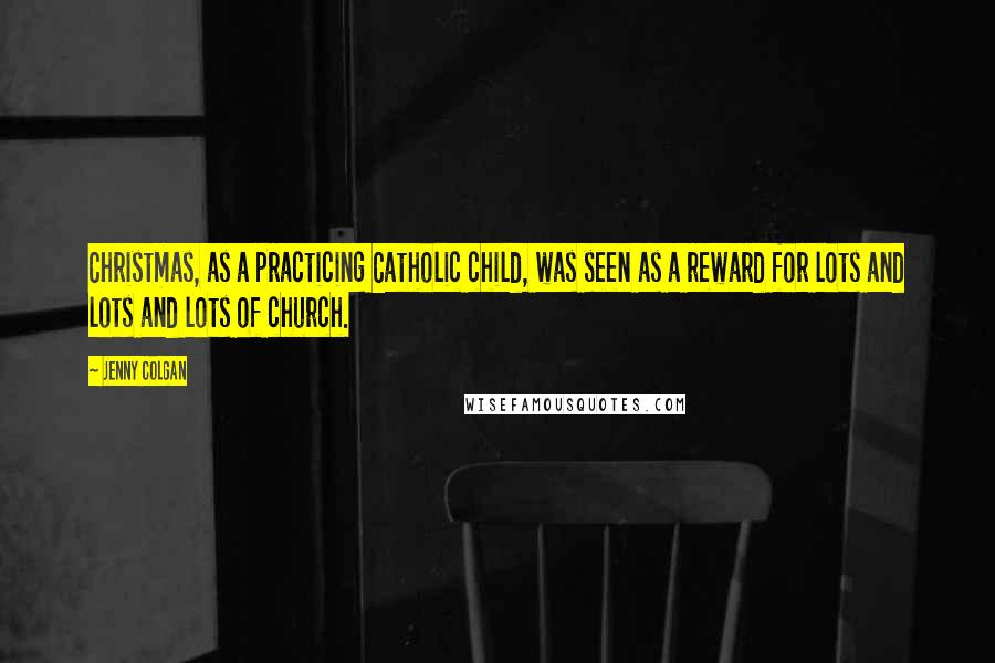 Jenny Colgan Quotes: Christmas, as a practicing Catholic child, was seen as a reward for lots and lots and lots of church.