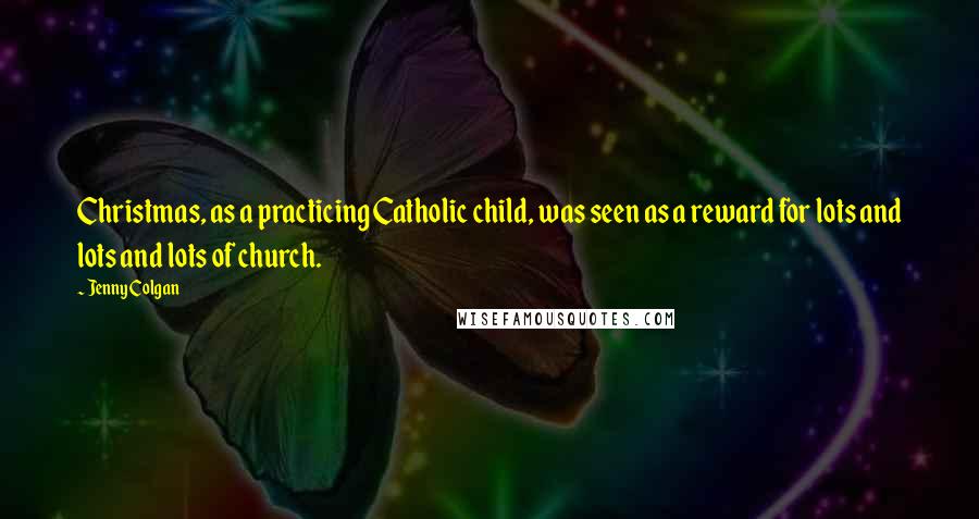 Jenny Colgan Quotes: Christmas, as a practicing Catholic child, was seen as a reward for lots and lots and lots of church.