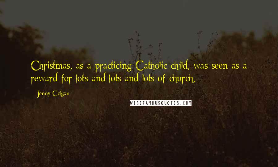 Jenny Colgan Quotes: Christmas, as a practicing Catholic child, was seen as a reward for lots and lots and lots of church.