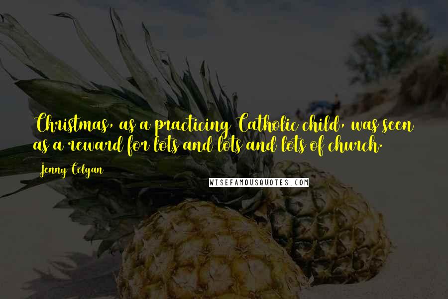 Jenny Colgan Quotes: Christmas, as a practicing Catholic child, was seen as a reward for lots and lots and lots of church.