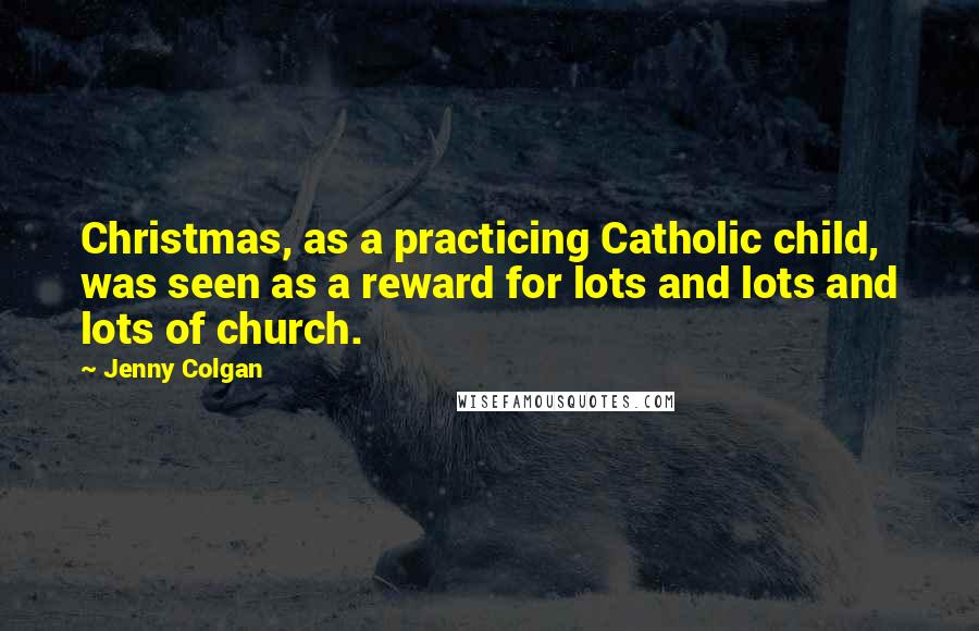 Jenny Colgan Quotes: Christmas, as a practicing Catholic child, was seen as a reward for lots and lots and lots of church.