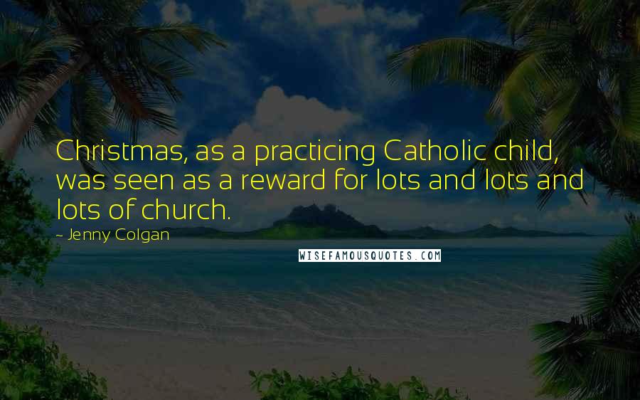 Jenny Colgan Quotes: Christmas, as a practicing Catholic child, was seen as a reward for lots and lots and lots of church.