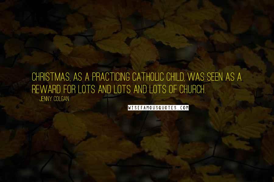 Jenny Colgan Quotes: Christmas, as a practicing Catholic child, was seen as a reward for lots and lots and lots of church.
