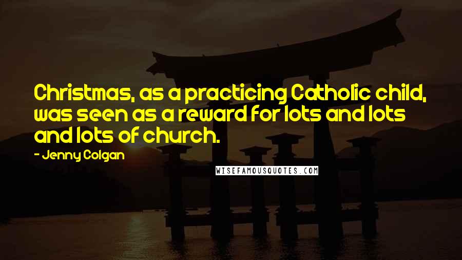 Jenny Colgan Quotes: Christmas, as a practicing Catholic child, was seen as a reward for lots and lots and lots of church.