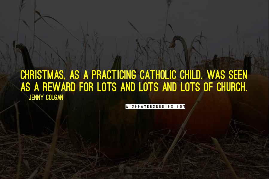 Jenny Colgan Quotes: Christmas, as a practicing Catholic child, was seen as a reward for lots and lots and lots of church.