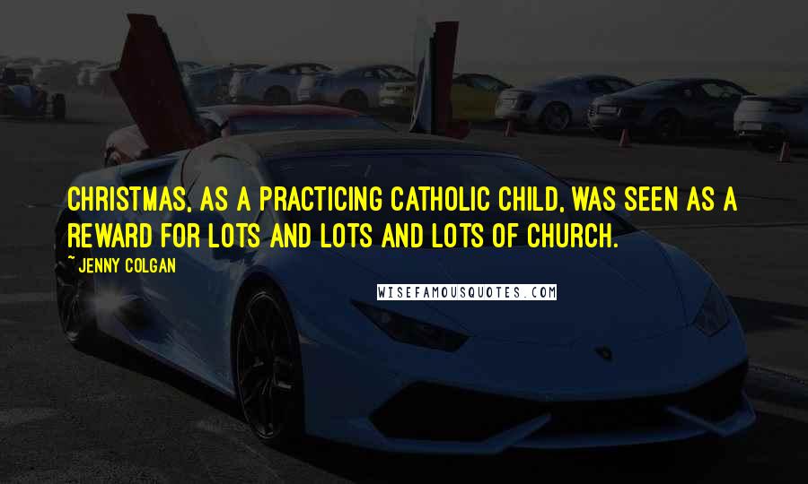Jenny Colgan Quotes: Christmas, as a practicing Catholic child, was seen as a reward for lots and lots and lots of church.