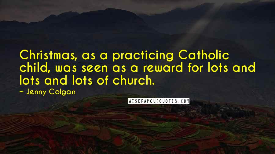 Jenny Colgan Quotes: Christmas, as a practicing Catholic child, was seen as a reward for lots and lots and lots of church.