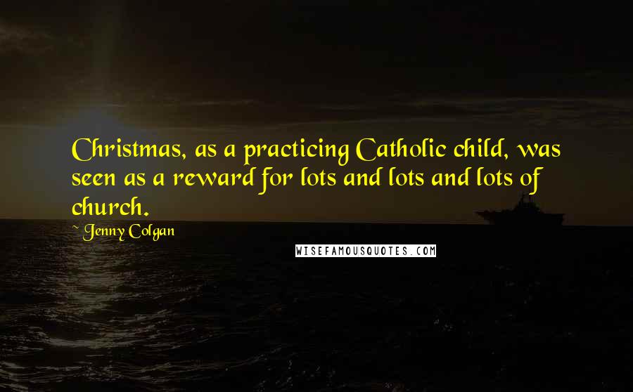 Jenny Colgan Quotes: Christmas, as a practicing Catholic child, was seen as a reward for lots and lots and lots of church.
