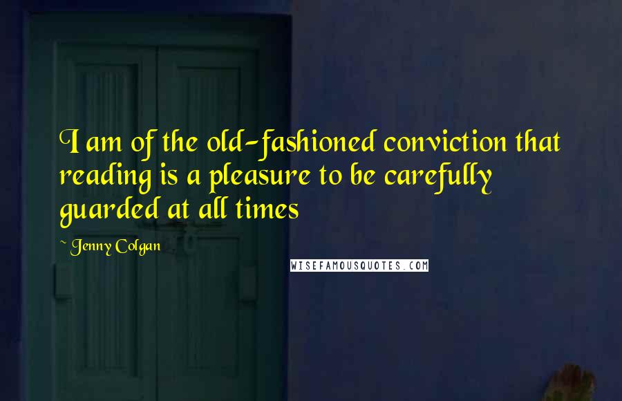 Jenny Colgan Quotes: I am of the old-fashioned conviction that reading is a pleasure to be carefully guarded at all times