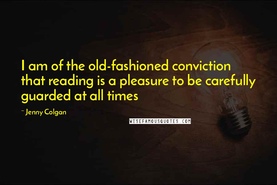 Jenny Colgan Quotes: I am of the old-fashioned conviction that reading is a pleasure to be carefully guarded at all times