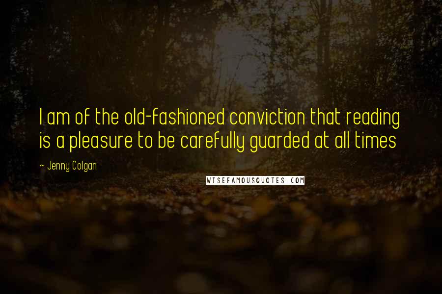 Jenny Colgan Quotes: I am of the old-fashioned conviction that reading is a pleasure to be carefully guarded at all times