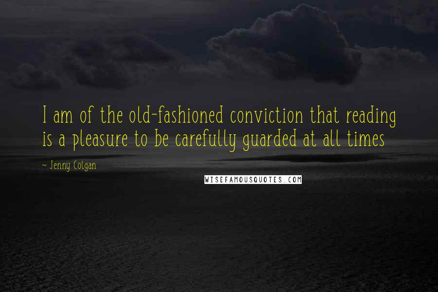 Jenny Colgan Quotes: I am of the old-fashioned conviction that reading is a pleasure to be carefully guarded at all times