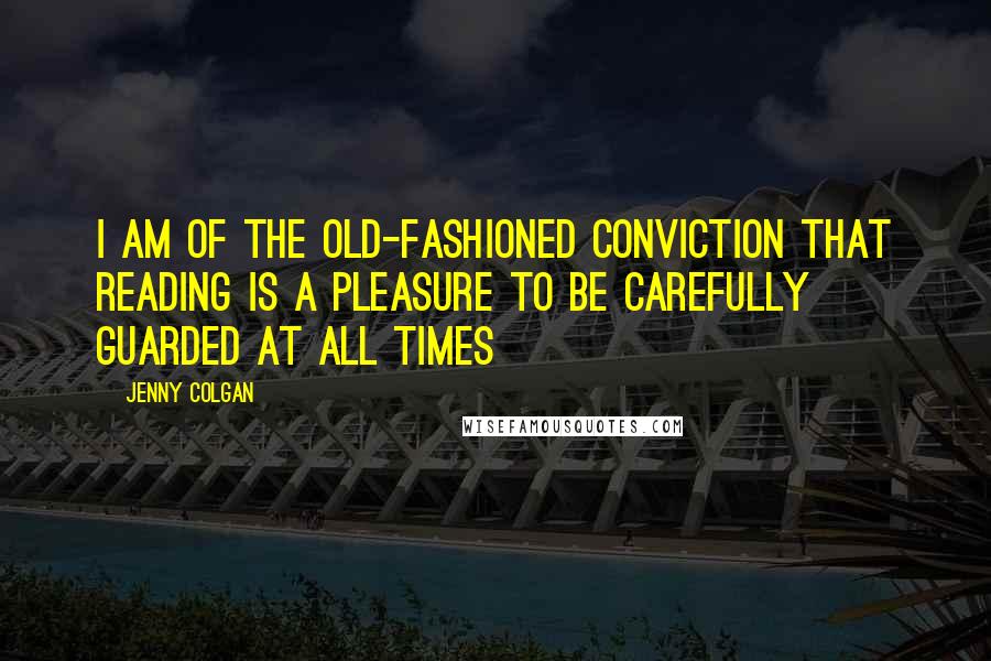 Jenny Colgan Quotes: I am of the old-fashioned conviction that reading is a pleasure to be carefully guarded at all times