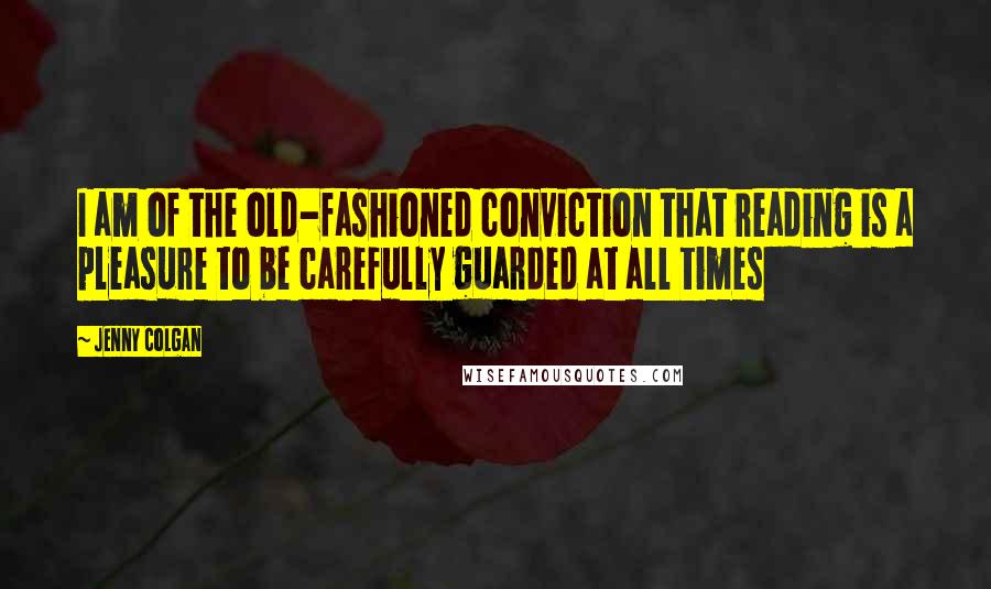 Jenny Colgan Quotes: I am of the old-fashioned conviction that reading is a pleasure to be carefully guarded at all times