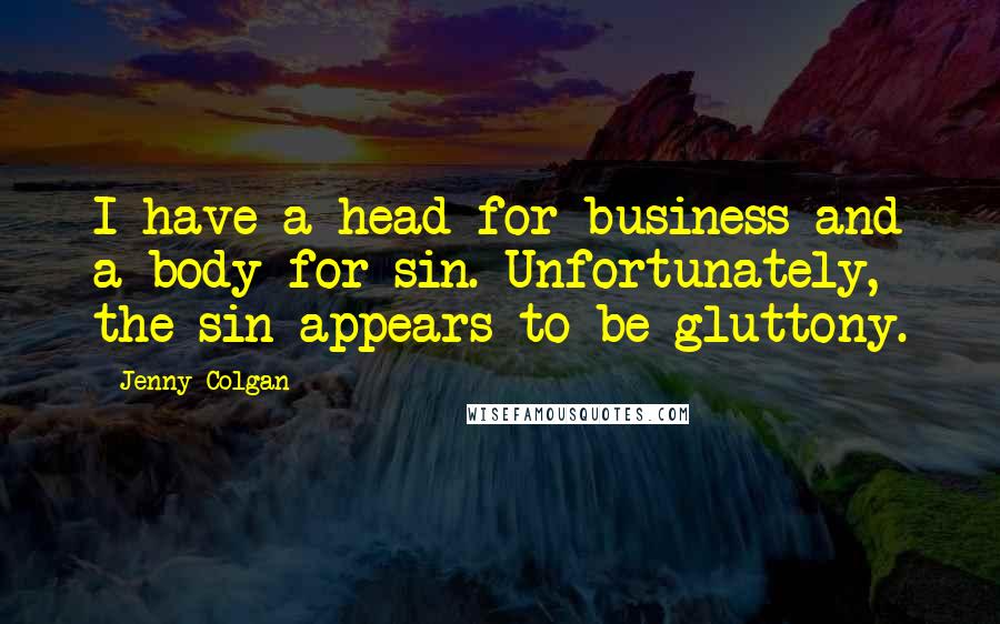 Jenny Colgan Quotes: I have a head for business and a body for sin. Unfortunately, the sin appears to be gluttony.