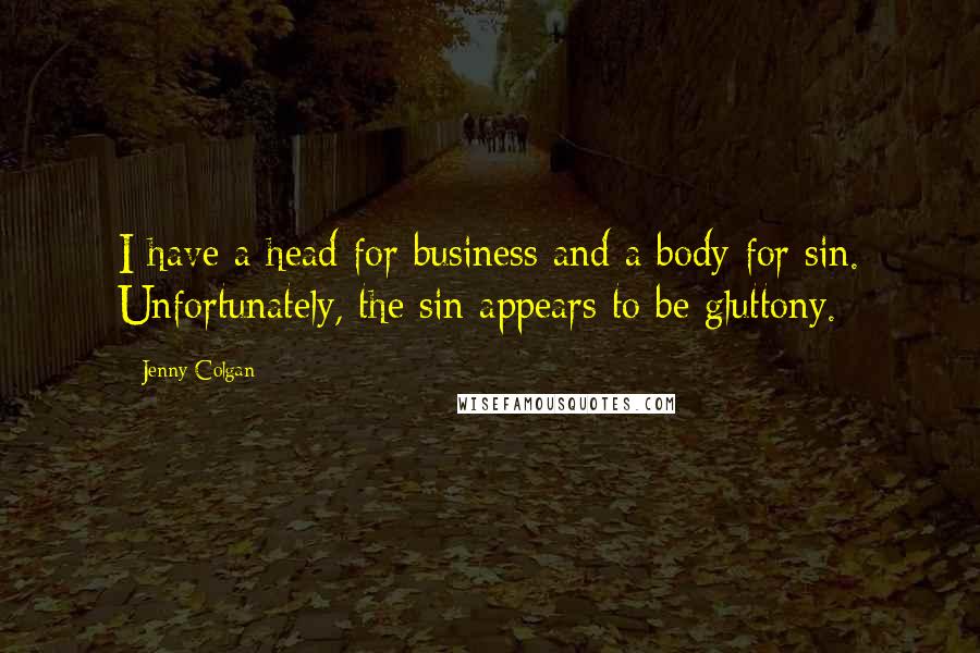 Jenny Colgan Quotes: I have a head for business and a body for sin. Unfortunately, the sin appears to be gluttony.