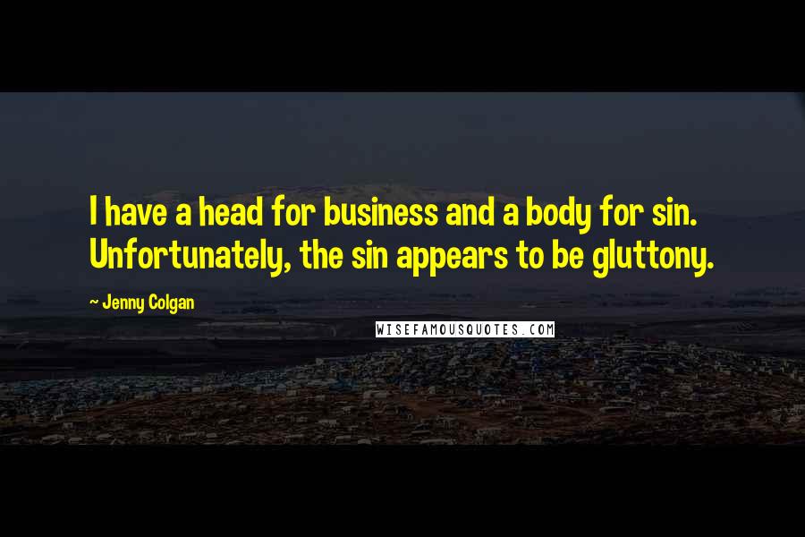 Jenny Colgan Quotes: I have a head for business and a body for sin. Unfortunately, the sin appears to be gluttony.