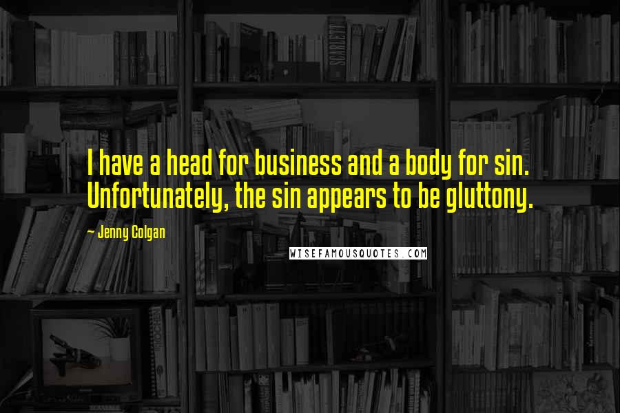Jenny Colgan Quotes: I have a head for business and a body for sin. Unfortunately, the sin appears to be gluttony.