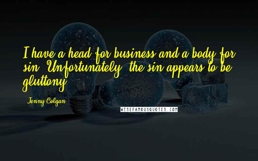 Jenny Colgan Quotes: I have a head for business and a body for sin. Unfortunately, the sin appears to be gluttony.