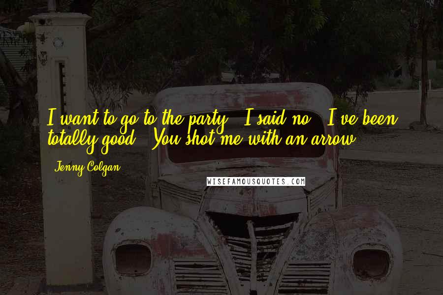 Jenny Colgan Quotes: I want to go to the party!''I said no.''I've been totally good.''You shot me with an arrow.