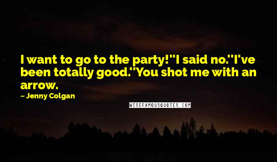 Jenny Colgan Quotes: I want to go to the party!''I said no.''I've been totally good.''You shot me with an arrow.