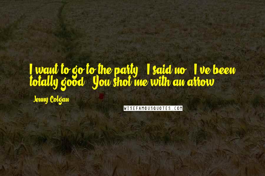 Jenny Colgan Quotes: I want to go to the party!''I said no.''I've been totally good.''You shot me with an arrow.