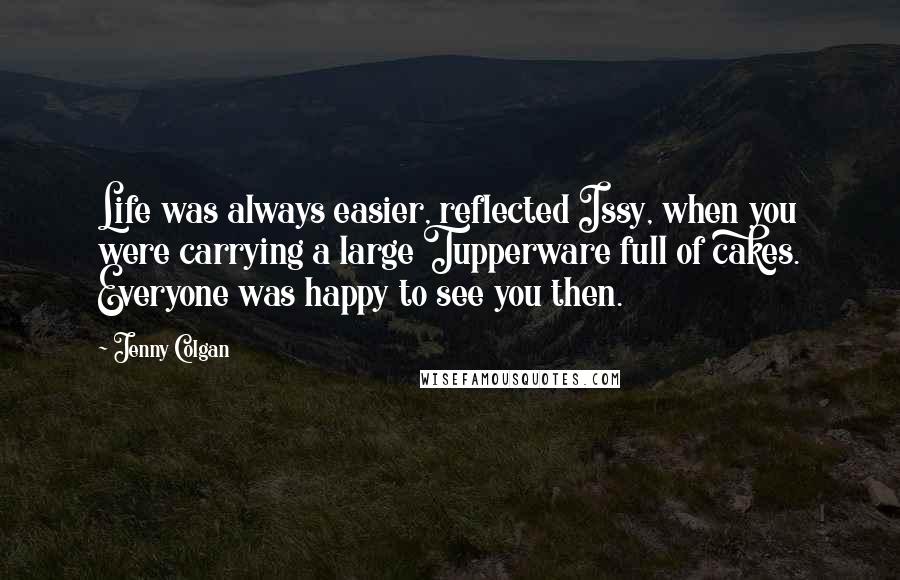 Jenny Colgan Quotes: Life was always easier, reflected Issy, when you were carrying a large Tupperware full of cakes. Everyone was happy to see you then.