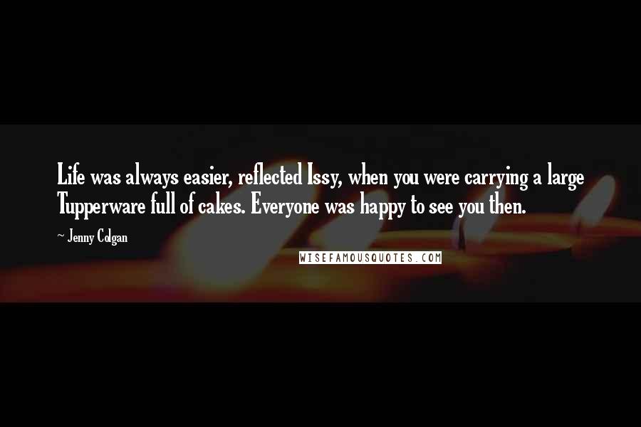 Jenny Colgan Quotes: Life was always easier, reflected Issy, when you were carrying a large Tupperware full of cakes. Everyone was happy to see you then.