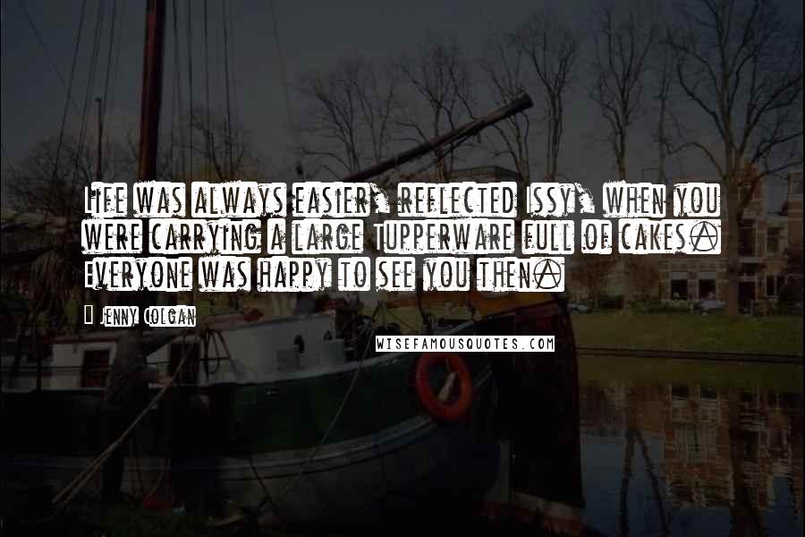 Jenny Colgan Quotes: Life was always easier, reflected Issy, when you were carrying a large Tupperware full of cakes. Everyone was happy to see you then.